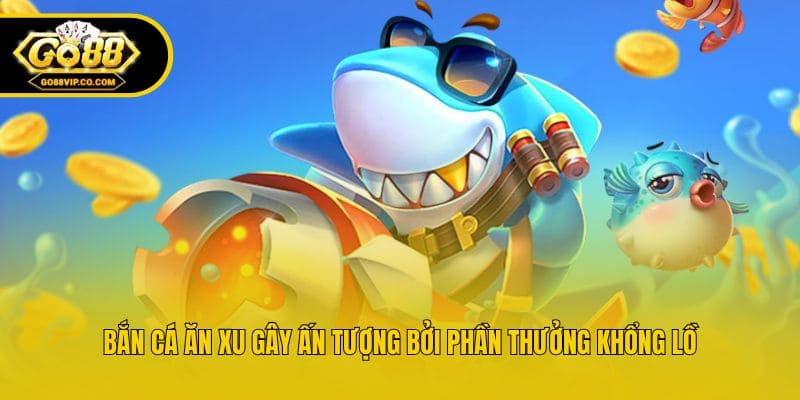 Bắn cá ăn xu gây ấn tượng bởi phần thưởng khổng lồ