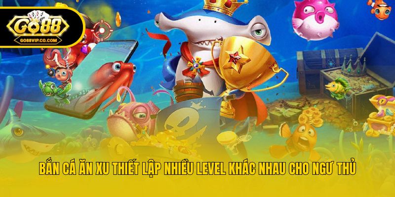 Bắn cá ăn xu thiết lập nhiều level khác nhau cho ngư thủ