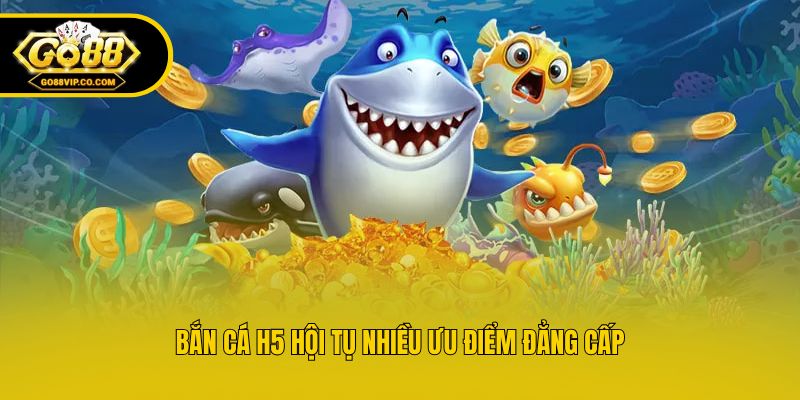 Bắn cá H5 hội tụ nhiều ưu điểm đẳng cấp