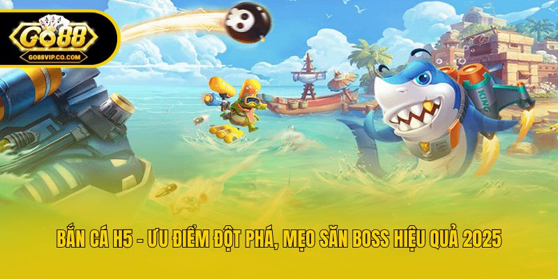 Bắn Cá H5 - Ưu Điểm Đột Phá, Mẹo Săn Boss Hiệu Quả 2025