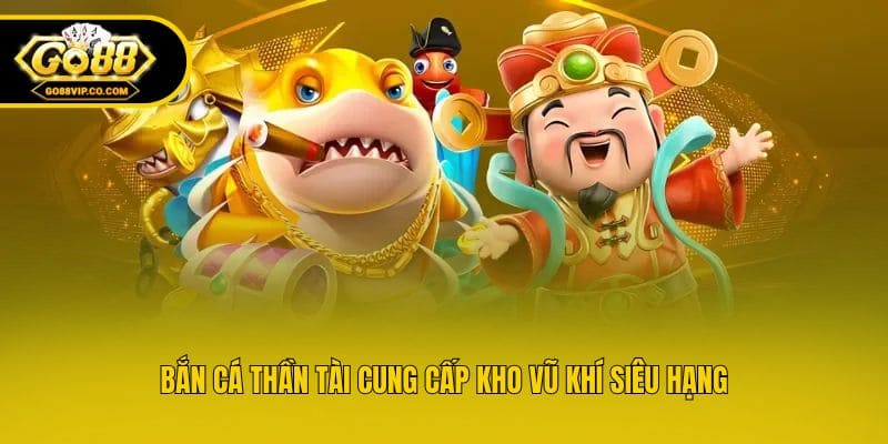 Bắn Cá Thần Tài cung cấp kho vũ khí siêu hạng